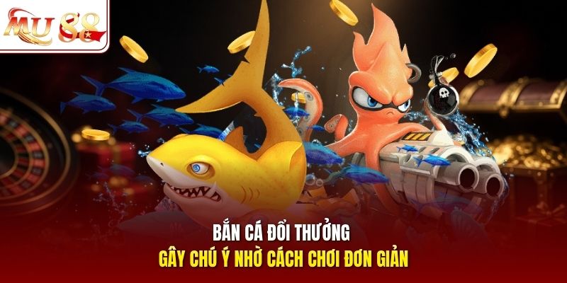 Bắn cá đổi thưởng gây chú ý nhờ cách chơi đơn giản